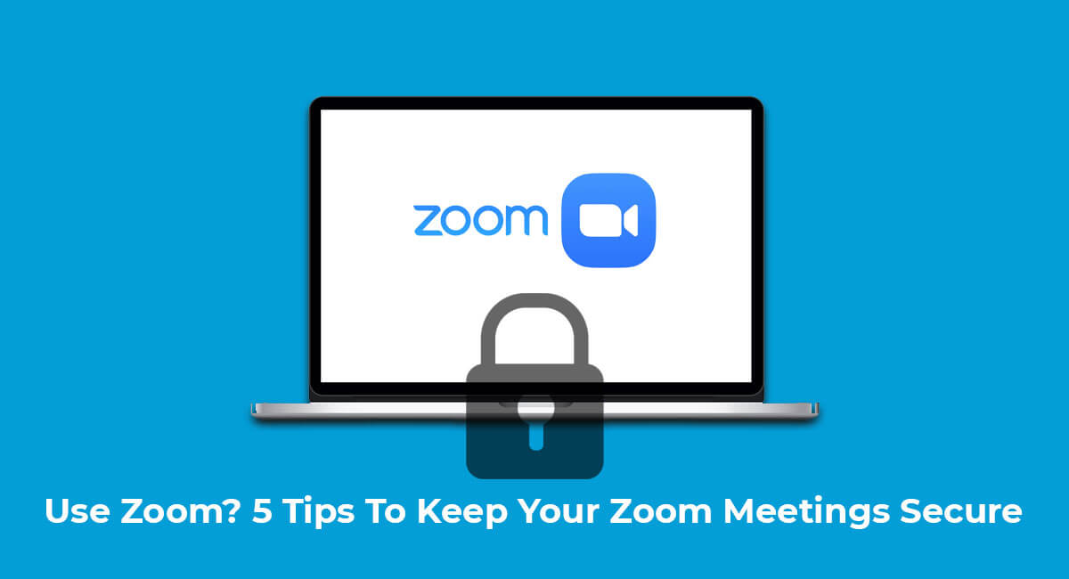 Use Zoom? 5 Tips To Keep Your Zoom Meetings Secure