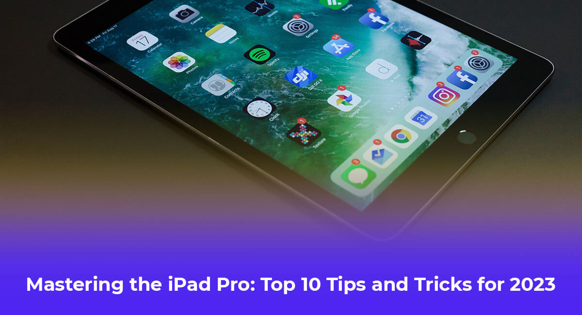 Mastering the iPad Pro: Top 10 Tips and Tricks for 2023